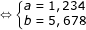 \dpi{80} \fn_jvn \small \Leftrightarrow \left\{\begin{matrix} a=1,234 & \\ b=5,678& \end{matrix}\right.